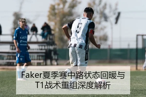 Faker夏季赛中路状态回暖与T1战术重组深度解析