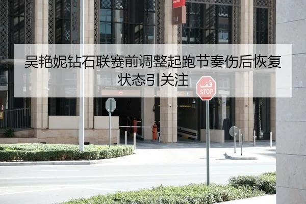 吴艳妮钻石联赛前调整起跑节奏伤后恢复状态引关注