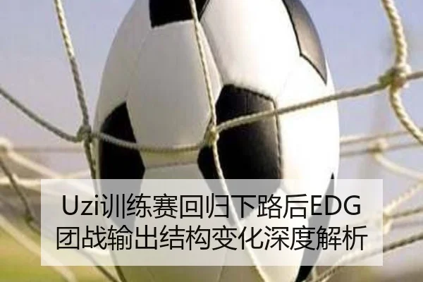 Uzi训练赛回归下路后EDG团战输出结构变化深度解析