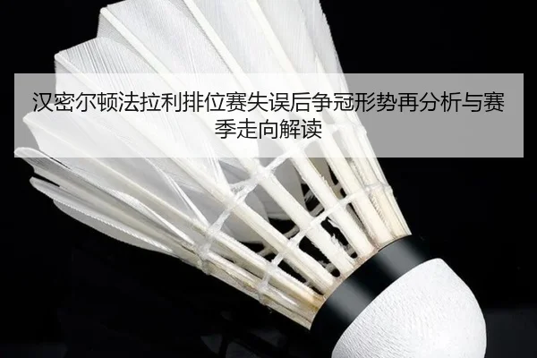 汉密尔顿法拉利排位赛失误后争冠形势再分析与赛季走向解读