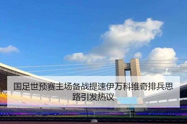国足世预赛主场备战提速伊万科维奇排兵思路引发热议