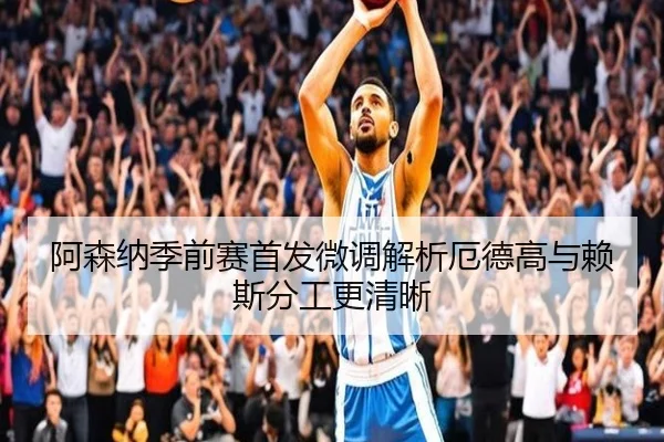 阿森纳季前赛首发微调解析厄德高与赖斯分工更清晰