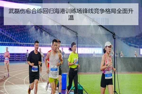 武磊伤愈合练回归海港训练场锋线竞争格局全面升温