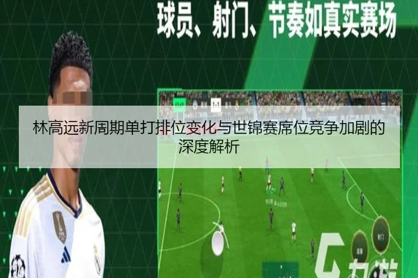 林高远新周期单打排位变化与世锦赛席位竞争加剧的深度解析