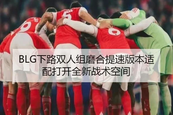 BLG下路双人组磨合提速版本适配打开全新战术空间