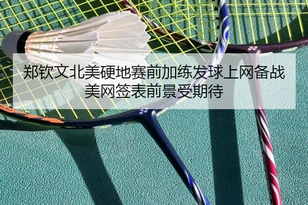 郑钦文北美硬地赛前加练发球上网备战美网签表前景受期待