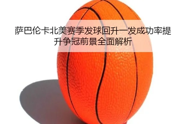萨巴伦卡北美赛季发球回升一发成功率提升争冠前景全面解析